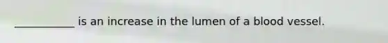 ​___________ is an increase in the lumen of a blood vessel.