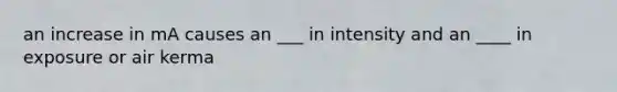 an increase in mA causes an ___ in intensity and an ____ in exposure or air kerma