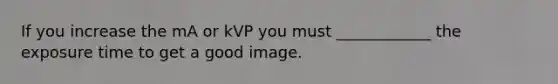 If you increase the mA or kVP you must ____________ the exposure time to get a good image.