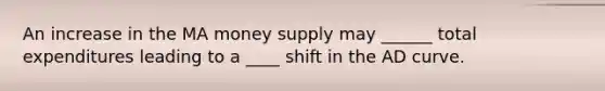 An increase in the MA money supply may ______ total expenditures leading to a ____ shift in the AD curve.