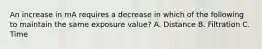 An increase in mA requires a decrease in which of the following to maintain the same exposure value? A. Distance B. Filtration C. Time