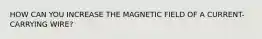 HOW CAN YOU INCREASE THE MAGNETIC FIELD OF A CURRENT-CARRYING WIRE?