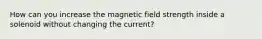 How can you increase the magnetic field strength inside a solenoid without changing the current?