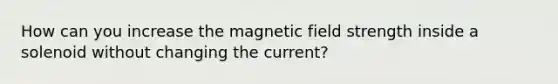 How can you increase the magnetic field strength inside a solenoid without changing the current?