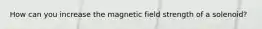 How can you increase the magnetic field strength of a solenoid?