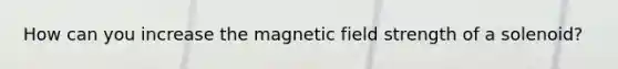 How can you increase the magnetic field strength of a solenoid?