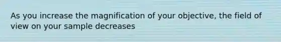 As you increase the magnification of your objective, the field of view on your sample decreases