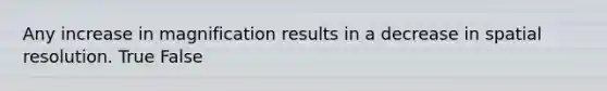 Any increase in magnification results in a decrease in spatial resolution. True False