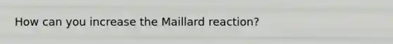 How can you increase the Maillard reaction?