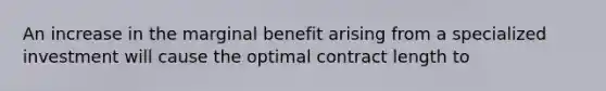 An increase in the marginal benefit arising from a specialized investment will cause the optimal contract length to