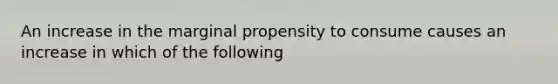 An increase in the marginal propensity to consume causes an increase in which of the following