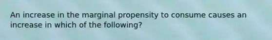 An increase in the marginal propensity to consume causes an increase in which of the following?