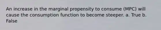 An increase in the marginal propensity to consume (MPC) will cause the consumption function to become steeper.​ a. True b. False