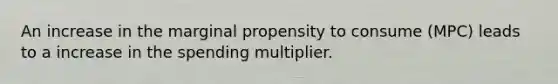 An increase in the marginal propensity to consume (MPC) leads to a increase in the spending multiplier.