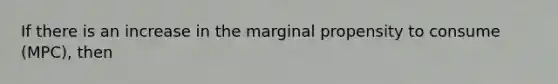 If there is an increase in the marginal propensity to consume (MPC), then