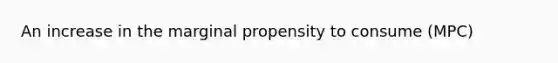 An increase in the marginal propensity to consume (MPC)