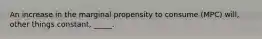 An increase in the marginal propensity to consume (MPC) will, other things constant, _____.