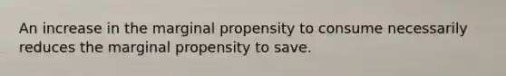 An increase in the marginal propensity to consume necessarily reduces the marginal propensity to save.