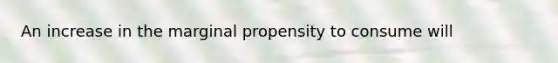 An increase in the marginal propensity to consume will