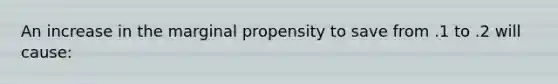 An increase in the marginal propensity to save from .1 to .2 will​ cause: