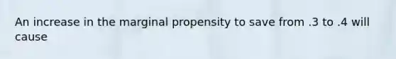 An increase in the marginal propensity to save from .3 to .4 will cause