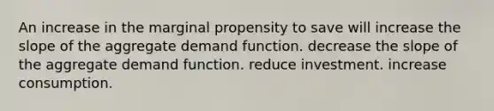 An increase in the marginal propensity to save will increase the slope of the aggregate demand function. decrease the slope of the aggregate demand function. reduce investment. increase consumption.