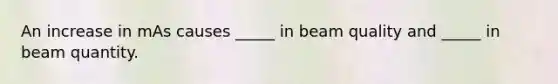 An increase in mAs causes _____ in beam quality and _____ in beam quantity.