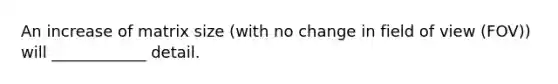An increase of matrix size (with no change in field of view (FOV)) will ____________ detail.