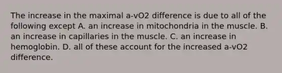 The increase in the maximal a-vO2 difference is due to all of the following except A. an increase in mitochondria in the muscle. B. an increase in capillaries in the muscle. C. an increase in hemoglobin. D. all of these account for the increased a-vO2 difference.