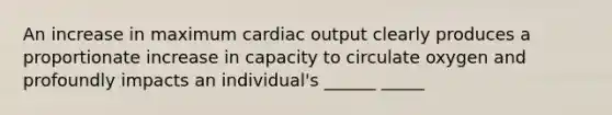 An increase in maximum cardiac output clearly produces a proportionate increase in capacity to circulate oxygen and profoundly impacts an individual's ______ _____