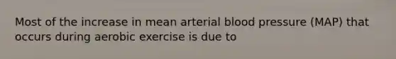 Most of the increase in mean arterial blood pressure (MAP) that occurs during aerobic exercise is due to