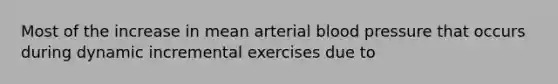 Most of the increase in mean arterial blood pressure that occurs during dynamic incremental exercises due to