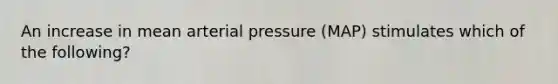 An increase in mean arterial pressure (MAP) stimulates which of the following?