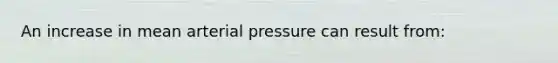 An increase in mean arterial pressure can result from: