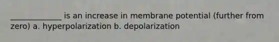 _____________ is an increase in membrane potential (further from zero) a. hyperpolarization b. depolarization