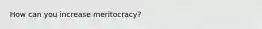 How can you increase meritocracy?