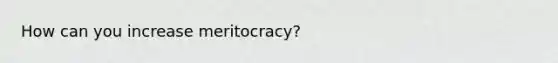 How can you increase meritocracy?