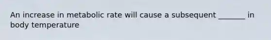 An increase in metabolic rate will cause a subsequent _______ in body temperature