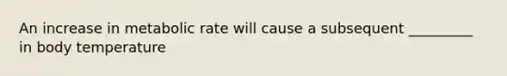 An increase in metabolic rate will cause a subsequent _________ in body temperature