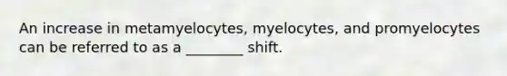 An increase in metamyelocytes, myelocytes, and promyelocytes can be referred to as a ________ shift.