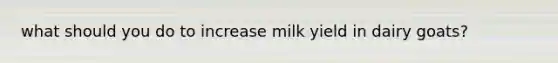 what should you do to increase milk yield in dairy goats?