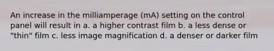 An increase in the milliamperage (mA) setting on the control panel will result in a. a higher contrast film b. a less dense or "thin" film c. less image magnification d. a denser or darker film