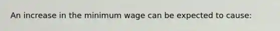 An increase in the minimum wage can be expected to cause: