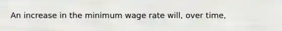 An increase in the minimum wage rate will, over time,