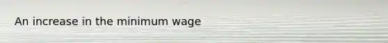 An increase in the minimum wage