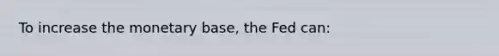 To increase the monetary base, the Fed can: