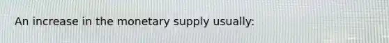 An increase in the monetary supply usually: