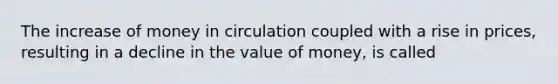 The increase of money in circulation coupled with a rise in prices, resulting in a decline in the value of money, is called