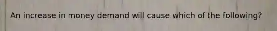 An increase in money demand will cause which of the following?