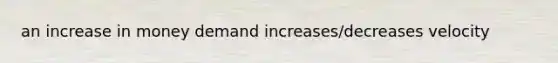 an increase in money demand increases/decreases velocity